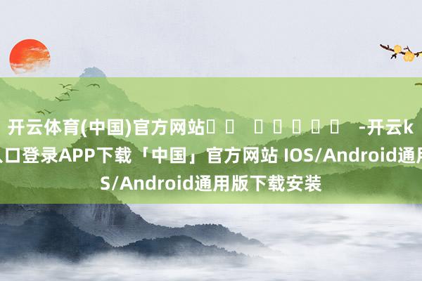 开云体育(中国)官方网站		  					  -开云kaiyun登录入口登录APP下载「中国」官方网站 IOS/Android通用版下载安装