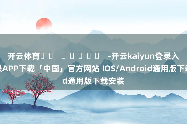 开云体育		  					  -开云kaiyun登录入口登录APP下载「中国」官方网站 IOS/Android通用版下载安装