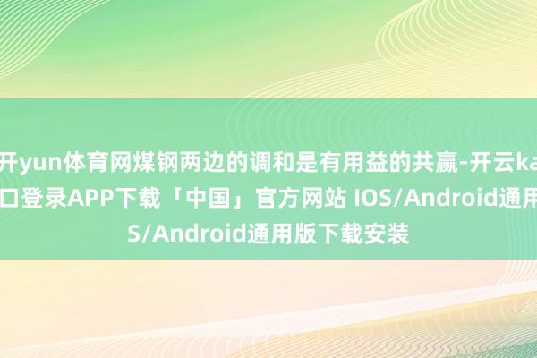 开yun体育网煤钢两边的调和是有用益的共赢-开云kaiyun登录入口登录APP下载「中国」官方网站 IOS/Android通用版下载安装