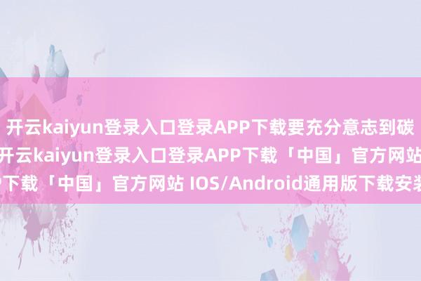 开云kaiyun登录入口登录APP下载要充分意志到碳达峰、碳中庸经过中-开云kaiyun登录入口登录APP下载「中国」官方网站 IOS/Android通用版下载安装