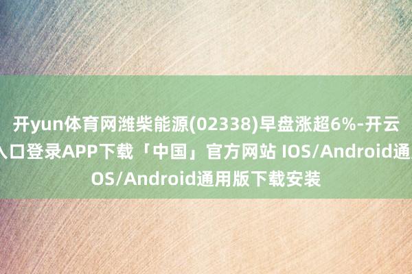 开yun体育网潍柴能源(02338)早盘涨超6%-开云kaiyun登录入口登录APP下载「中国」官方网站 IOS/Android通用版下载安装