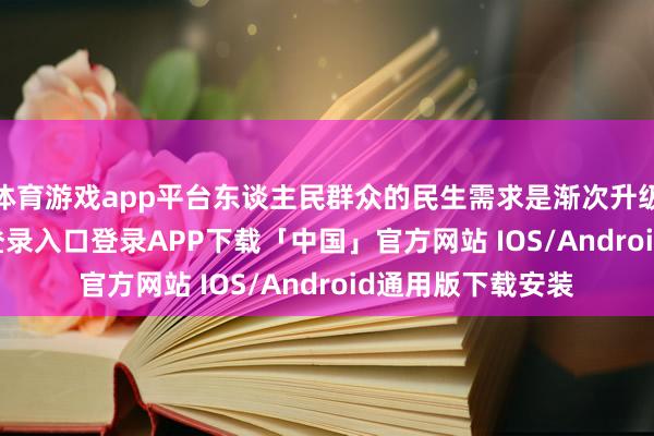 体育游戏app平台东谈主民群众的民生需求是渐次升级的-开云kaiyun登录入口登录APP下载「中国」官方网站 IOS/Android通用版下载安装