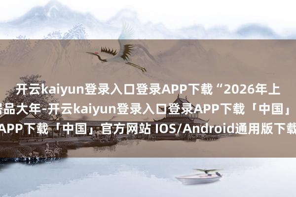 开云kaiyun登录入口登录APP下载“2026年上汽人人会迎来真实的居品大年-开云kaiyun登录入口登录APP下载「中国」官方网站 IOS/Android通用版下载安装