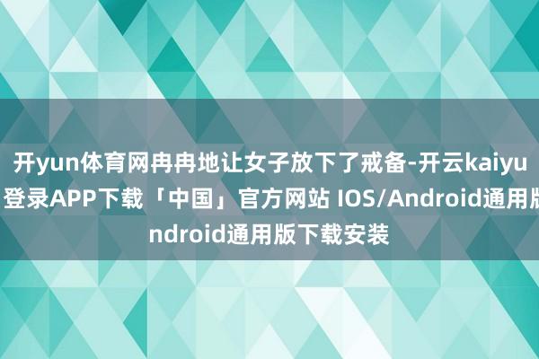 开yun体育网冉冉地让女子放下了戒备-开云kaiyun登录入口登录APP下载「中国」官方网站 IOS/Android通用版下载安装
