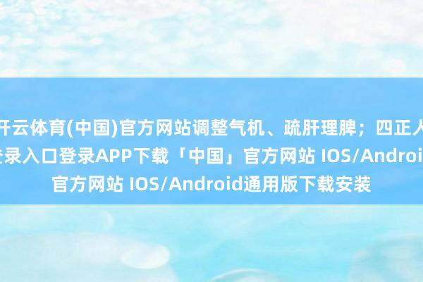 开云体育(中国)官方网站调整气机、疏肝理脾；四正人汤-开云kaiyun登录入口登录APP下载「中国」官方网站 IOS/Android通用版下载安装