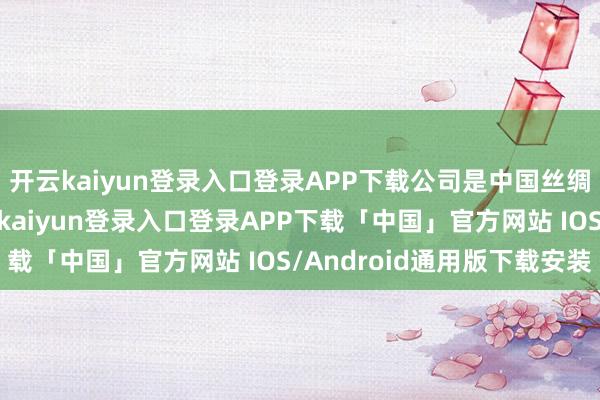 开云kaiyun登录入口登录APP下载公司是中国丝绸行业的龙头企业-开云kaiyun登录入口登录APP下载「中国」官方网站 IOS/Android通用版下载安装