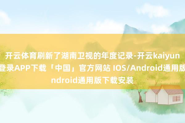 开云体育刷新了湖南卫视的年度记录-开云kaiyun登录入口登录APP下载「中国」官方网站 IOS/Android通用版下载安装