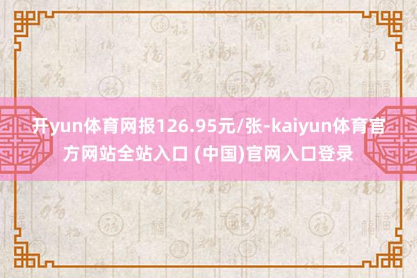 开yun体育网报126.95元/张-kaiyun体育官方网站全站入口 (中国)官