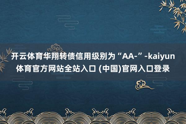 开云体育华翔转债信用级别为“AA-”-kaiyun体育官方网站全站入口 (中国)