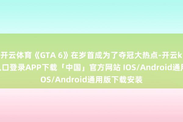 开云体育《GTA 6》在岁首成为了夺冠大热点-开云kaiyun登录入口登录APP下载「中国」官方网站 IOS/Android通用版下载安装