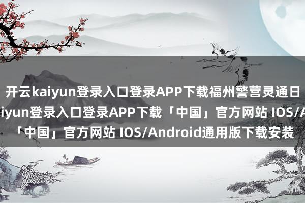 开云kaiyun登录入口登录APP下载福州警营灵通日活动震荡来袭-开云kaiyun登录入口登录APP下载「中国」官方网站 IOS/Android通用版下载安装