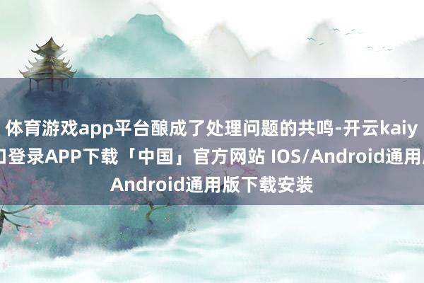 体育游戏app平台酿成了处理问题的共鸣-开云kaiyun登录入口登录APP下载「中国」官方网站 IOS/Android通用版下载安装