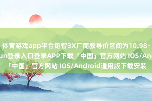 体育游戏app平台铂智3X厂商教导价区间为10.98-15.98万元-开云kaiyun登录入口登录APP下载「中国」官方网站 IOS/Android通用版下载安装