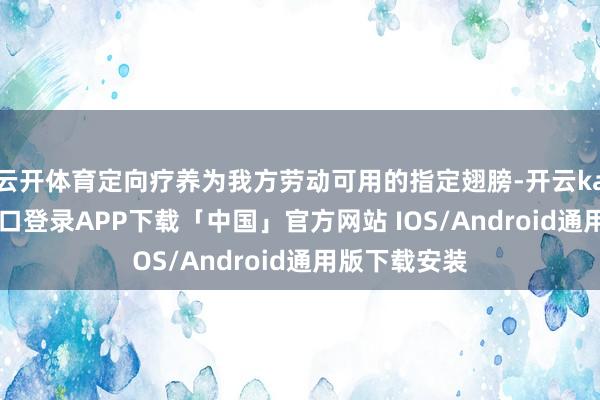 云开体育定向疗养为我方劳动可用的指定翅膀-开云kaiyun登录入口登录APP下载「中国」官方网站 IOS/Android通用版下载安装