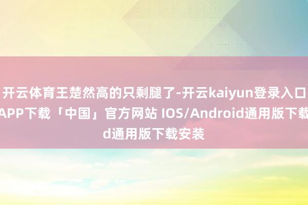 开云体育王楚然高的只剩腿了-开云kaiyun登录入口登录APP下载「中国」官方网站 IOS/Android通用版下载安装