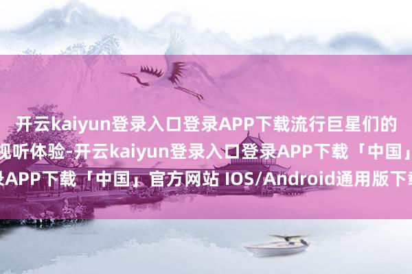 开云kaiyun登录入口登录APP下载流行巨星们的巡演正在追求极致的视听体验-开云kaiyun登录入口登录APP下载「中国」官方网站 IOS/Android通用版下载安装