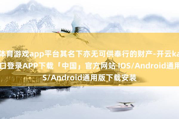 体育游戏app平台其名下亦无可供奉行的财产-开云kaiyun登录入口登录APP下载「中国」官方网站 IOS/Android通用版下载安装