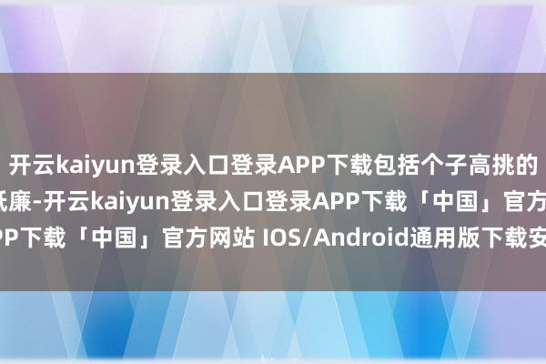 开云kaiyun登录入口登录APP下载包括个子高挑的卢鹿鹿也没占到些许低廉-开云kaiyun登录入口登录APP下载「中国」官方网站 IOS/Android通用版下载安装