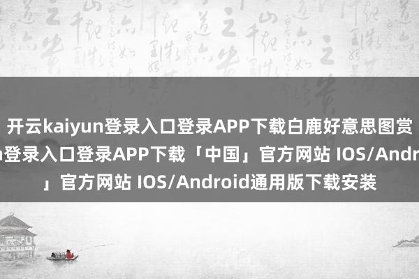 开云kaiyun登录入口登录APP下载白鹿好意思图赏析来袭-开云kaiyun登录入口登录APP下载「中国」官方网站 IOS/Android通用版下载安装