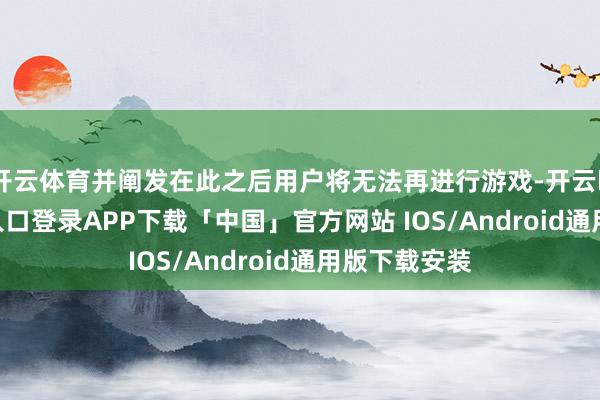 开云体育并阐发在此之后用户将无法再进行游戏-开云kaiyun登录入口登录APP下载「中国」官方网站 IOS/Android通用版下载安装