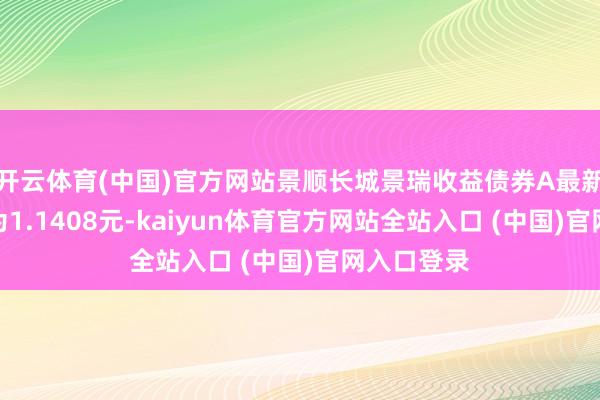 开云体育(中国)官方网站景顺长城景瑞收益债券A最新单元净值为1.1408元-ka