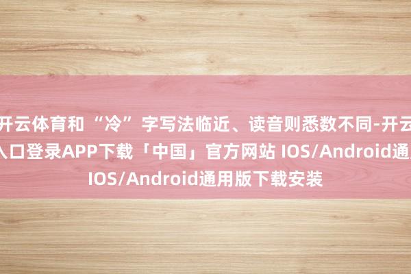 开云体育和 “冷” 字写法临近、读音则悉数不同-开云kaiyun登录入口登录APP下载「中国」官方网站 IOS/Android通用版下载安装