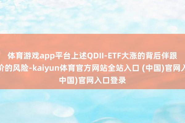 体育游戏app平台上述QDII-ETF大涨的背后伴跟着高溢价的风险-kaiyun