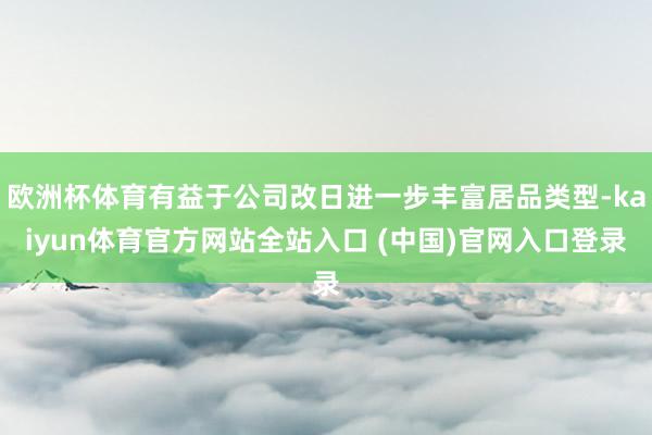 欧洲杯体育有益于公司改日进一步丰富居品类型-kaiyun体育官方网站全站入口 (