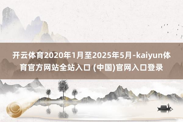 开云体育2020年1月至2025年5月-kaiyun体育官方网站全站入口 (中国